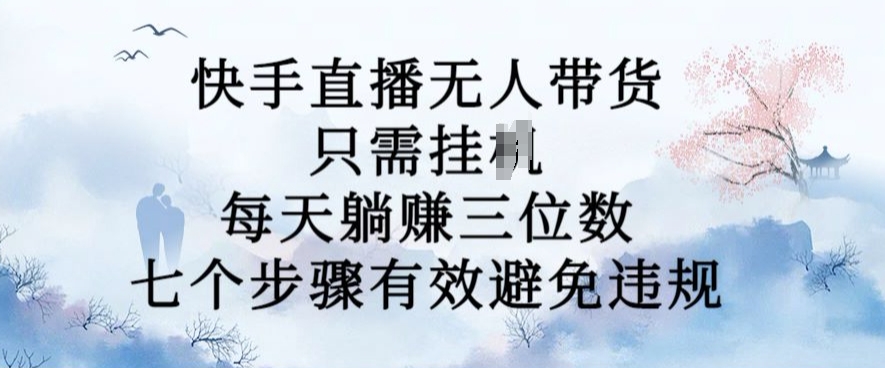 10月新玩法，快手直播无人带货，每天躺Z三位数，七个步骤有效避免违规【揭秘】-天天项目库