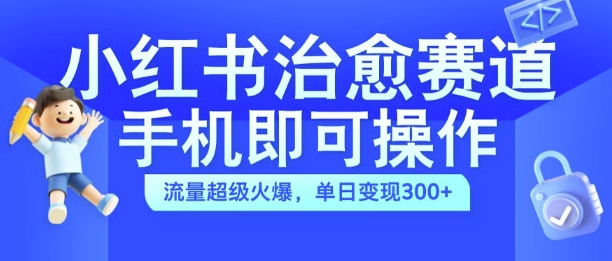 小红书治愈视频赛道，手机即可操作，流量超级火爆，单日变现300+【揭秘】-天天项目库