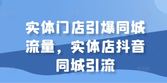 实体门店引爆同城流量，实体店抖音同城引流-天天项目库