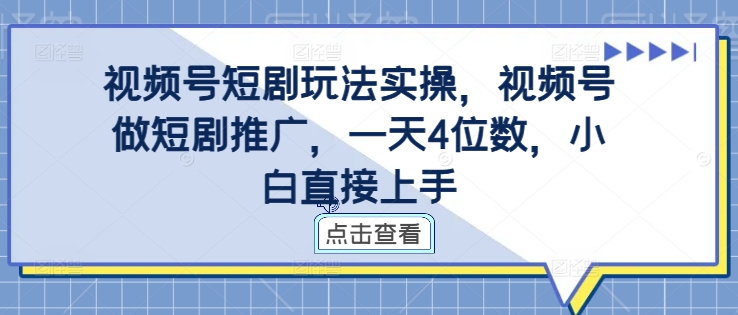 视频号短剧玩法实操，视频号做短剧推广，一天4位数，小白直接上手-天天项目库