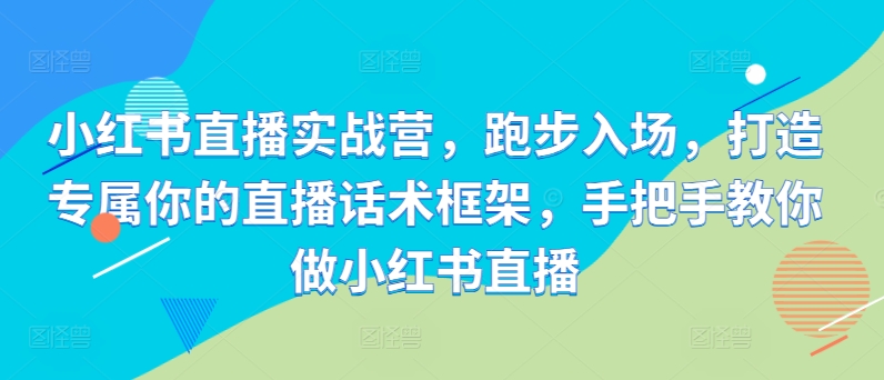 小红书直播实战营，跑步入场，打造专属你的直播话术框架，手把手教你做小红书直播-天天项目库