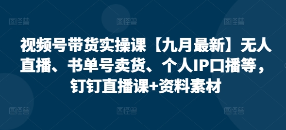 视频号带货实操课【10月最新】无人直播、书单号卖货、个人IP口播等，钉钉直播课+资料素材-天天项目库