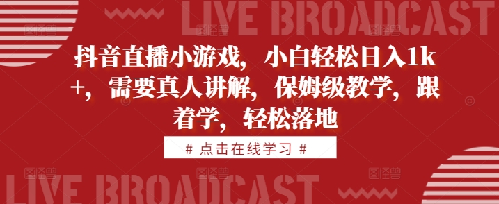 抖音直播小游戏，小白轻松日入1k+，需要真人讲解，保姆级教学，跟着学，轻松落地【揭秘】-天天项目库