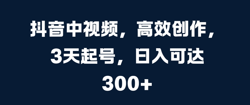 抖音中视频，高效创作，3天起号，日入可达3张【揭秘】-天天项目库