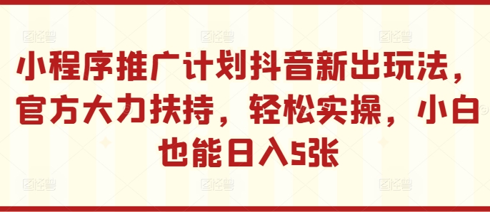 小程序推广计划抖音新出玩法，官方大力扶持，轻松实操，小白也能日入5张【揭秘】-天天项目库