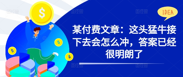 某付费文章：这头猛牛接下去会怎么冲，答案已经很明朗了 !-天天项目库