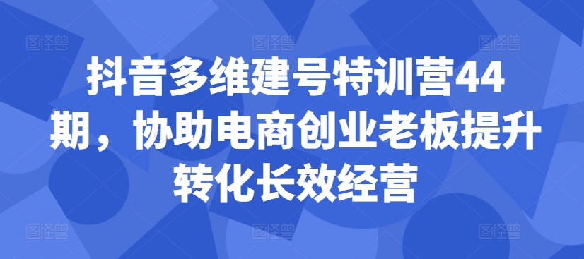 抖音多维建号特训营44期，协助电商创业老板提升转化长效经营-天天项目库