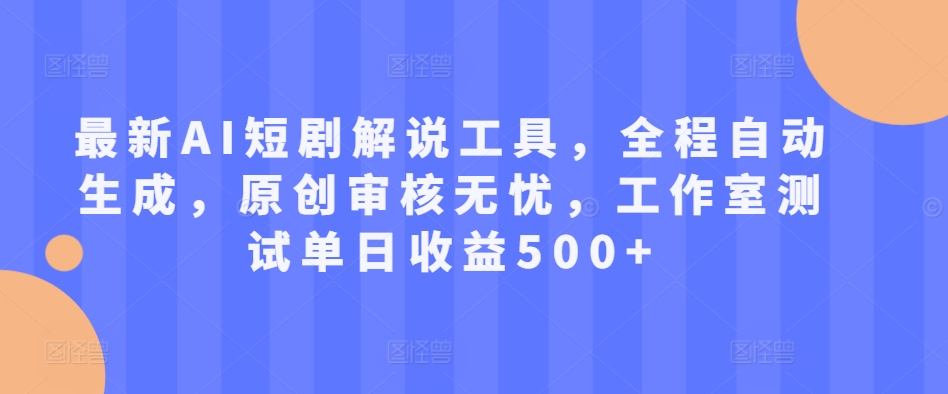 最新AI短剧解说工具，全程自动生成，原创审核无忧，工作室测试单日收益500+【揭秘】-天天项目库