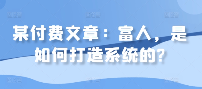 某付费文章：富人，是如何打造系统的?-天天项目库