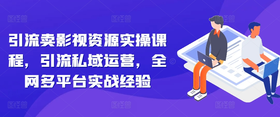 引流卖影视资源实操课程，引流私域运营，全网多平台实战经验-天天项目库