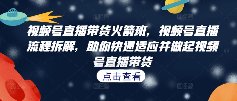 视频号直播带货火箭班，​视频号直播流程拆解，助你快速适应并做起视频号直播带货-天天项目库