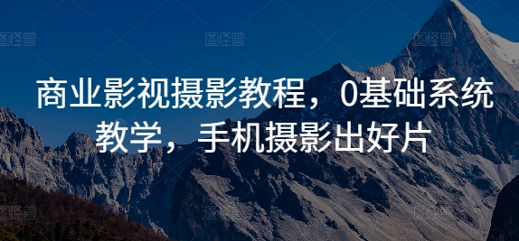 商业影视摄影教程，0基础系统教学，手机摄影出好片-天天项目库