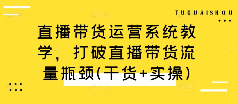 直播带货运营系统教学，打破直播带货流量瓶颈(干货+实操)-天天项目库