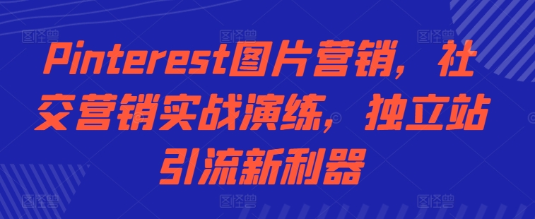 Pinterest图片营销，社交营销实战演练，独立站引流新利器-天天项目库