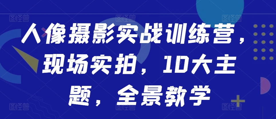 人像摄影实战训练营，现场实拍，10大主题，全景教学-天天项目库