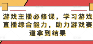 游戏主播必修课，学习游戏直播综合能力，助力游戏赛道拿到结果-天天项目库