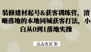 装修建材起号获客训练营，​本地同城获客打法，0到1落地教程-天天项目库