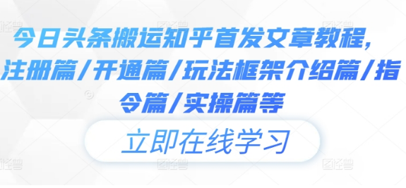 今日头条搬运知乎首发文章教程，注册篇/开通篇/玩法框架介绍篇/指令篇/实操篇等-天天项目库