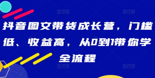 抖音图文带货成长营，门槛低、收益高，从0到1带你学全流程-天天项目库