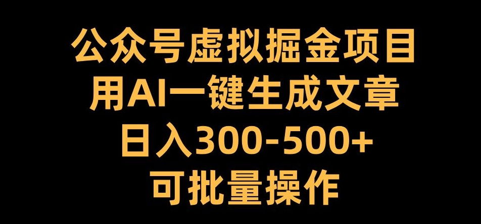 公众号虚拟掘金项目，用AI一键生成文章，日入300+可批量操作【揭秘】-天天项目库