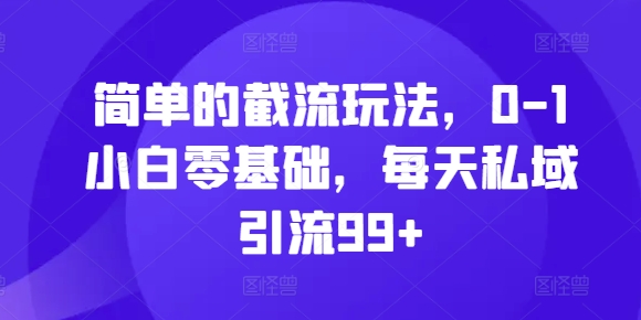 简单的截流玩法，0-1小白零基础，每天私域引流99+【揭秘】-天天项目库