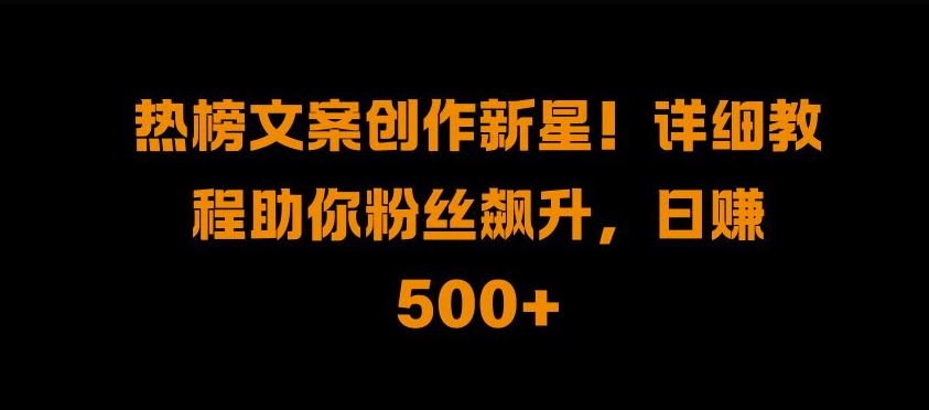 热榜文案创作新星!详细教程助你粉丝飙升，日入500+【揭秘】-天天项目库