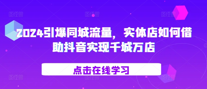 2024引爆同城流量，​实体店如何借助抖音实现千城万店-天天项目库