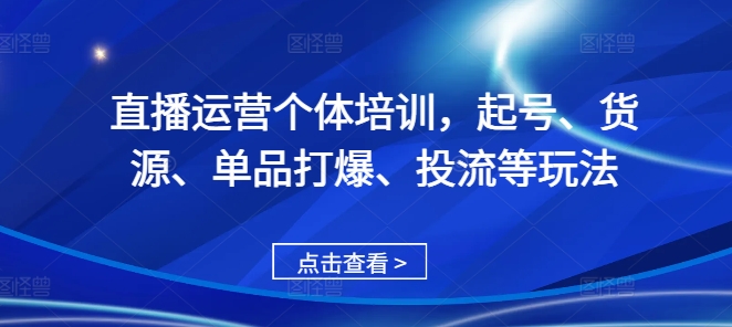 直播运营个体培训，起号、货源、单品打爆、投流等玩法-天天项目库