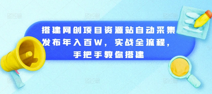 搭建网创项目资源站自动采集发布年入百W，实战全流程，手把手教你搭建【揭秘】-天天项目库