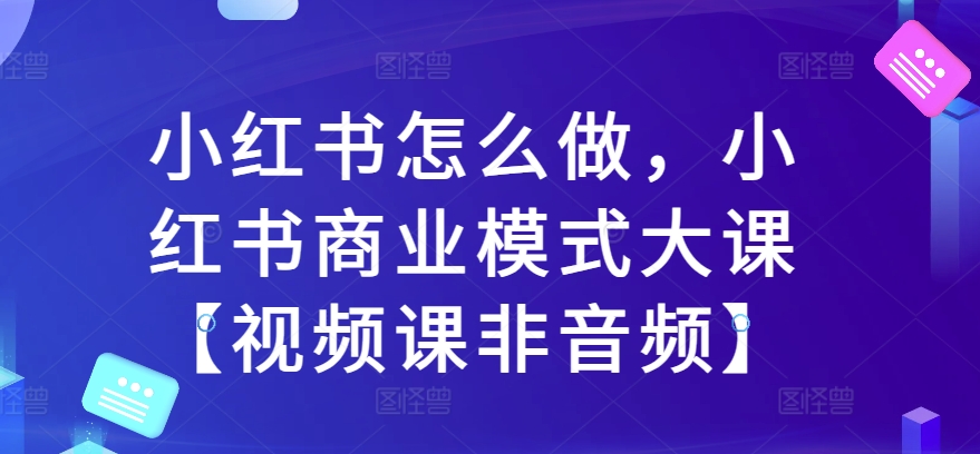 小红书怎么做，小红书商业模式大课【视频课非音频】-天天项目库