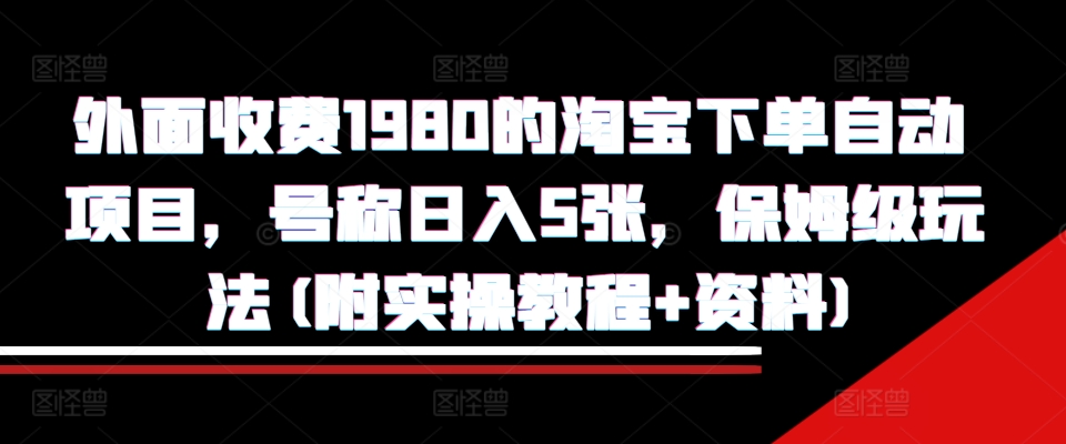 外面收费1980的淘宝下单自动项目，号称日入5张，保姆级玩法(附实操教程+资料)【揭秘】-天天项目库