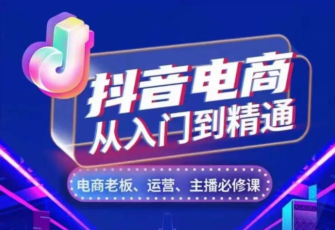 抖音电商从入门到精通，​从账号、流量、人货场、主播、店铺五个方面，全面解析抖音电商核心逻辑-天天项目库