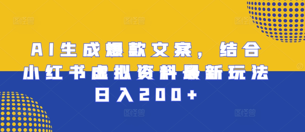 AI生成爆款文案，结合小红书虚拟资料最新玩法日入200+【揭秘】-天天项目库