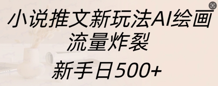 小说推文新玩法AI绘画，流量炸裂，新手日500+【揭秘】-天天项目库