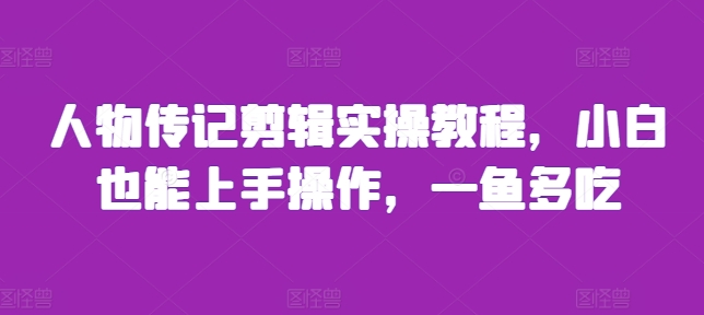 人物传记剪辑实操教程，小白也能上手操作，一鱼多吃-天天项目库