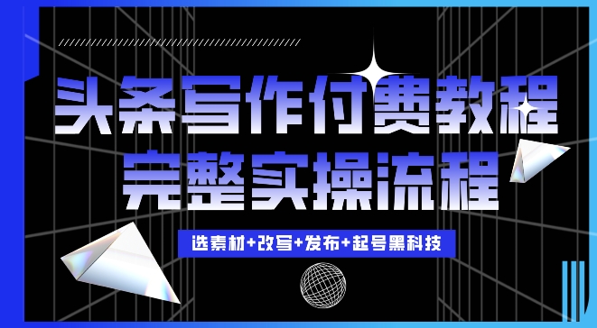 今日头条写作付费私密教程，轻松日入3位数，完整实操流程【揭秘】-天天项目库