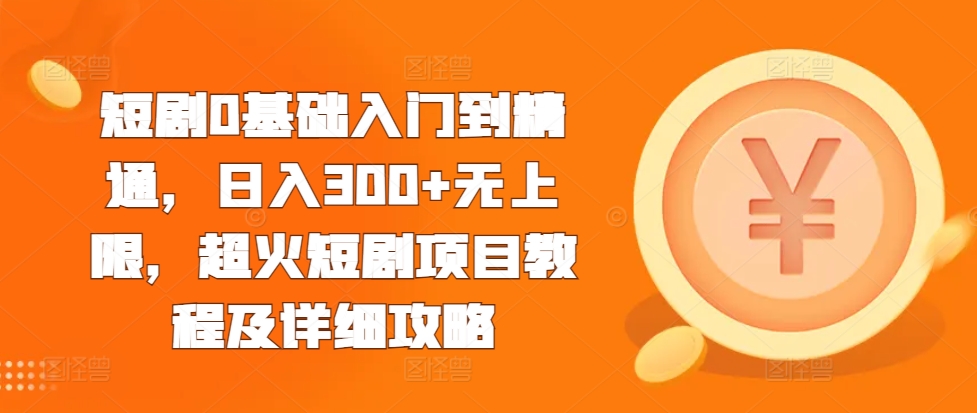 短剧0基础入门到精通，日入300+无上限，超火短剧项目教程及详细攻略-天天项目库