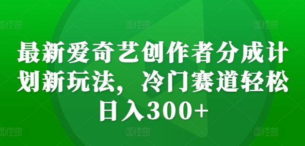 最新爱奇艺创作者分成计划新玩法，冷门赛道轻松日入300+【揭秘】-天天项目库