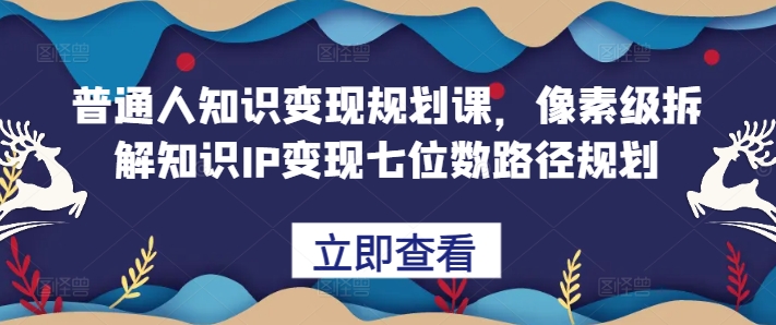 普通人知识变现规划课，像素级拆解知识IP变现七位数路径规划-天天项目库