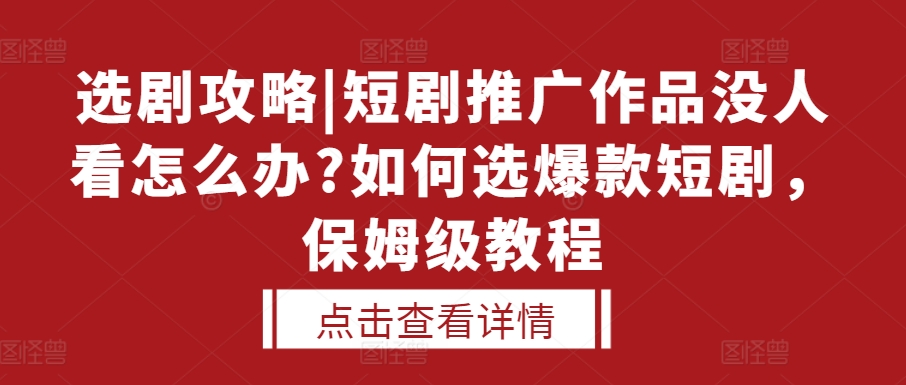 选剧攻略|短剧推广作品没人看怎么办?如何选爆款短剧，保姆级教程-天天项目库