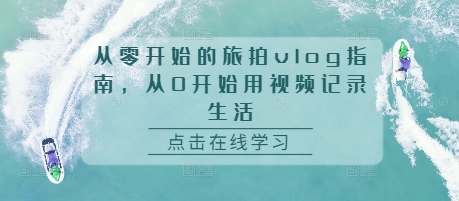 从零开始的旅拍vlog指南，从0开始用视频记录生活-天天项目库