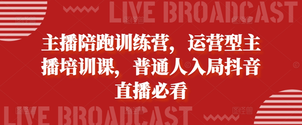 主播陪跑训练营，运营型主播培训课，普通人入局抖音直播必看-天天项目库