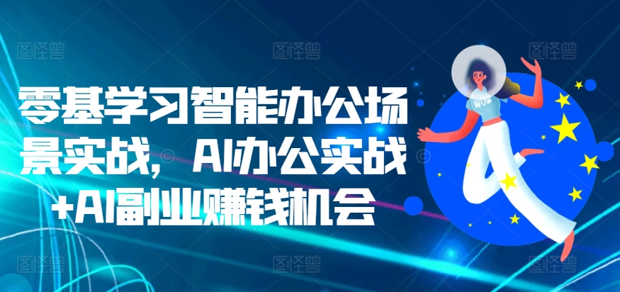 零基学习智能办公场景实战，AI办公实战+AI副业赚钱机会-天天项目库