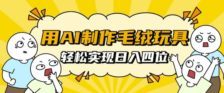 用AI制作毛绒玩具，轻松实现日入四位数【揭秘】-天天项目库