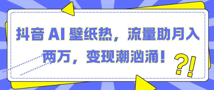 抖音 AI 壁纸热，流量助月入两W，变现潮汹涌【揭秘】-天天项目库