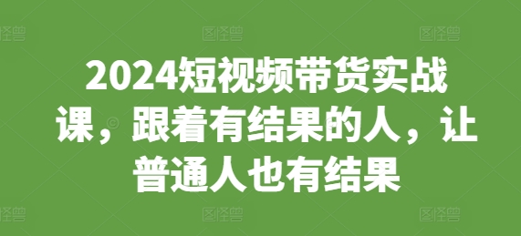 2024短视频带货实战课，跟着有结果的人，让普通人也有结果-天天项目库