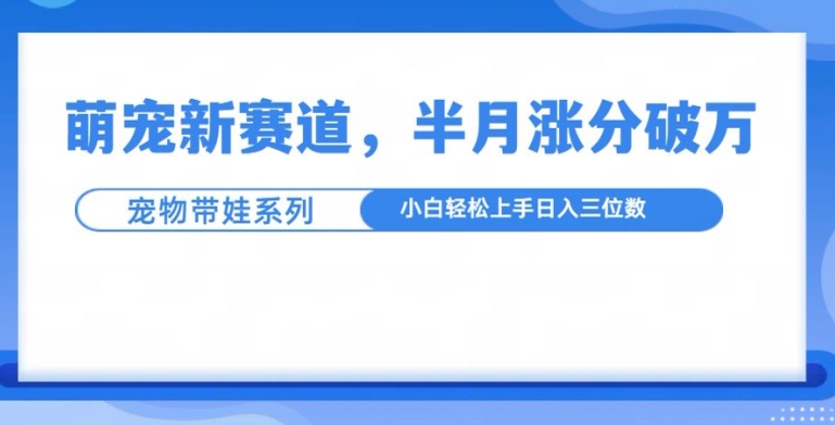 萌宠新赛道，萌宠带娃，半月涨粉10万+，小白轻松入手【揭秘】-天天项目库