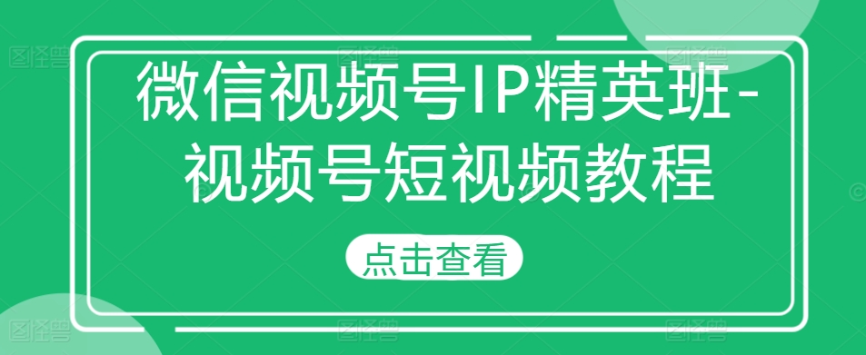 微信视频号IP精英班-视频号短视频教程-天天项目库