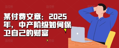 某付费文章：2025年，中产阶级如何保卫自己的财富-天天项目库