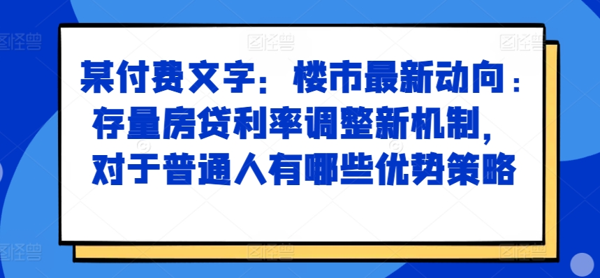 某付费文章：楼市最新动向，存量房贷利率调整新机制，对于普通人有哪些优势策略-天天项目库